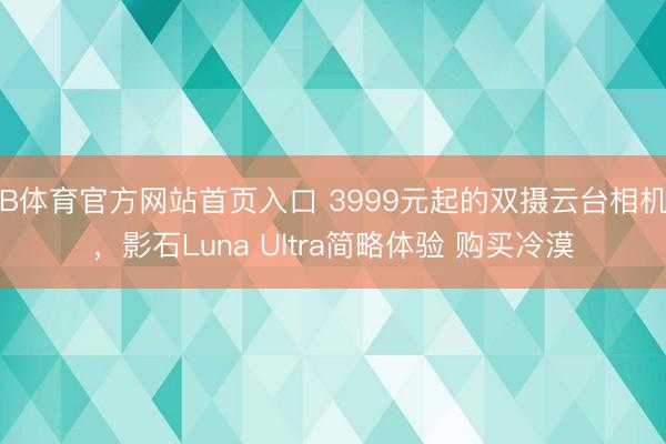 B体育官方网站首页入口 3999元起的双摄云台相机，影石Luna Ultra简略体验 购买冷漠