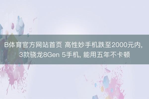 B体育官方网站首页 高性妙手机跌至2000元内， 3款骁龙8Gen 5手机， 能用五年不卡顿