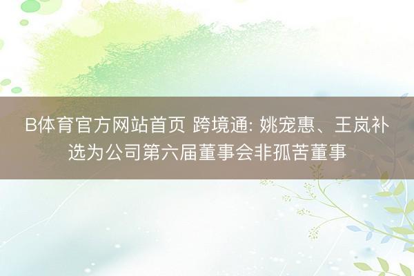 B体育官方网站首页 跨境通: 姚宠惠、王岚补选为公司第六届董事会非孤苦董事