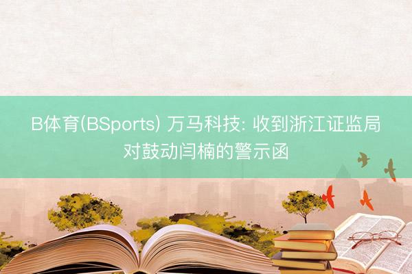 B体育(BSports) 万马科技: 收到浙江证监局对鼓动闫楠的警示函