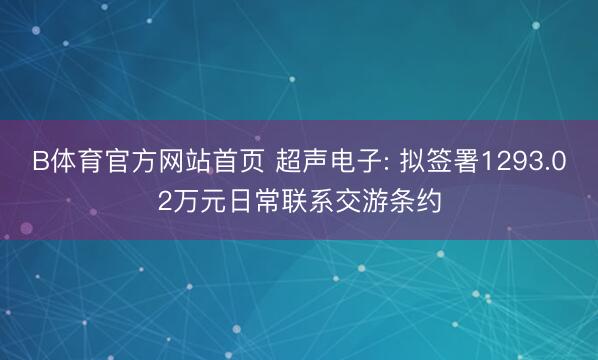 B体育官方网站首页 超声电子: 拟签署1293.02万元日常联系交游条约