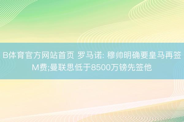 B体育官方网站首页 罗马诺: 穆帅明确要皇马再签M费;曼联思低于8500万镑先签他