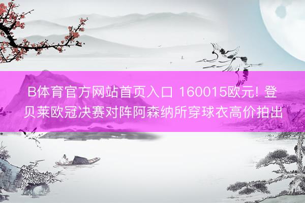 B体育官方网站首页入口 160015欧元! 登贝莱欧冠决赛对阵阿森纳所穿球衣高价拍出