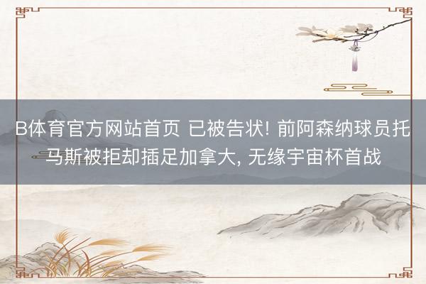 B体育官方网站首页 已被告状! 前阿森纳球员托马斯被拒却插足加拿大， 无缘宇宙杯首战