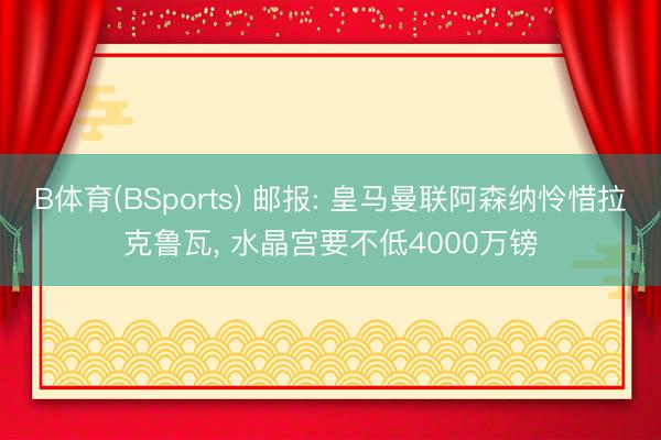 B体育(BSports) 邮报: 皇马曼联阿森纳怜惜拉克鲁瓦， 水晶宫要不低4000万镑