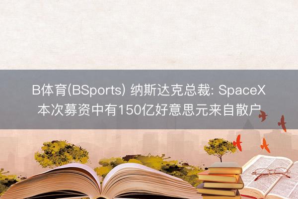B体育(BSports) 纳斯达克总裁: SpaceX本次募资中有150亿好意思元来自散户