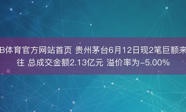 B体育官方网站首页 贵州茅台6月12日现2笔巨额来往 总成交金额2.13亿元 溢价率为-5.00%