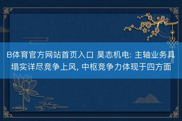 B体育官方网站首页入口 昊志机电: 主轴业务具塌实详尽竞争上风, 中枢竞争力体现于四方面
