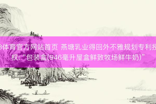B体育官方网站首页 燕塘乳业得回外不雅规划专利授权: “包装盒(946毫升屋盒鲜致牧场鲜牛奶)”