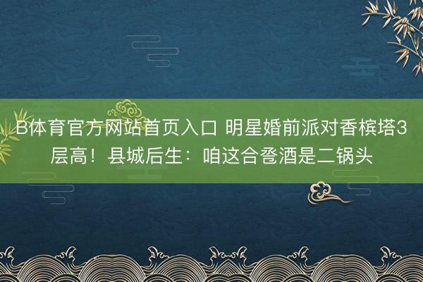 B体育官方网站首页入口 明星婚前派对香槟塔3层高！县城后生：咱这合卺酒是二锅头