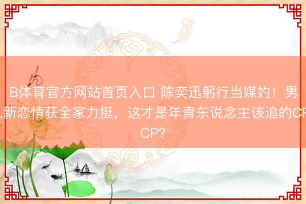 B体育官方网站首页入口 陈奕迅躬行当媒妁！男儿新恋情获全家力挺，这才是年青东说念主该追的CP？