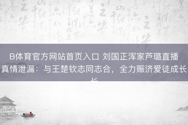 B体育官方网站首页入口 刘国正浑家芦璐直播真情泄漏：与王楚钦志同志合，全力赈济爱徒成长