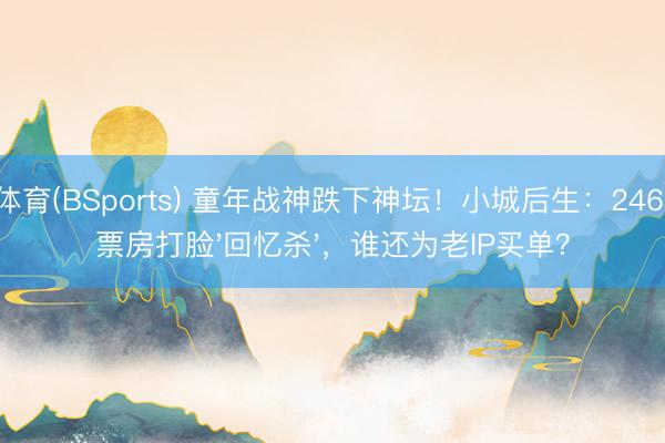 B体育(BSports) 童年战神跌下神坛！小城后生：246万票房打脸'回忆杀'，谁还为老IP买单？
