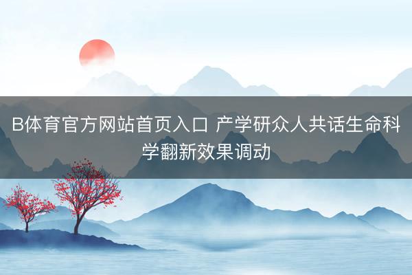 B体育官方网站首页入口 产学研众人共话生命科学翻新效果调动