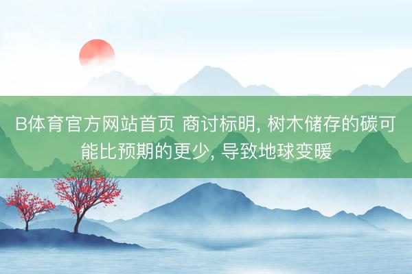 B体育官方网站首页 商讨标明， 树木储存的碳可能比预期的更少， 导致地球变暖