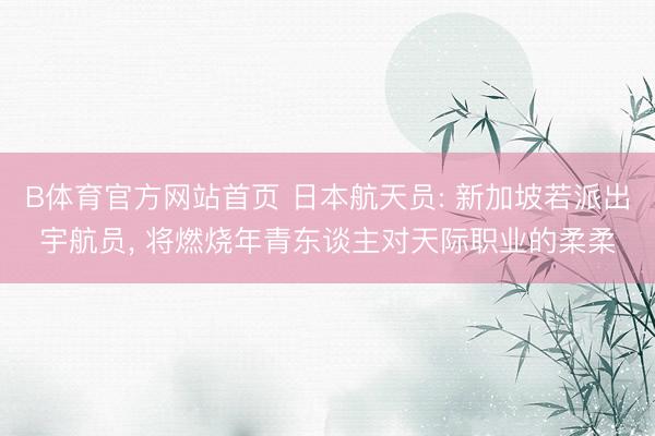 B体育官方网站首页 日本航天员: 新加坡若派出宇航员， 将燃烧年青东谈主对天际职业的柔柔