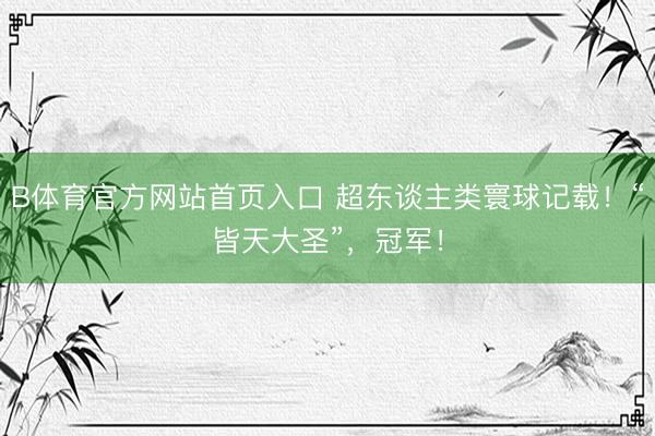 B体育官方网站首页入口 超东谈主类寰球记载！“皆天大圣”，冠军！