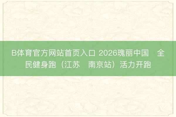 B体育官方网站首页入口 2026瑰丽中国・全民健身跑(江苏・南京站)活力开跑