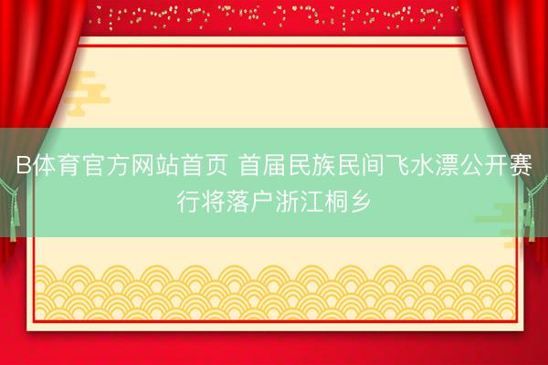 B体育官方网站首页 首届民族民间飞水漂公开赛行将落户浙江桐乡