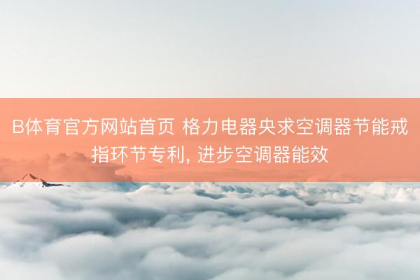 B体育官方网站首页 格力电器央求空调器节能戒指环节专利, 进步空调器能效