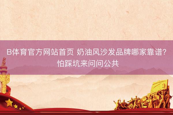 B体育官方网站首页 奶油风沙发品牌哪家靠谱? 怕踩坑来问问公共