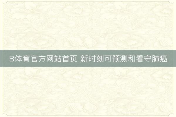 B体育官方网站首页 新时刻可预测和看守肺癌