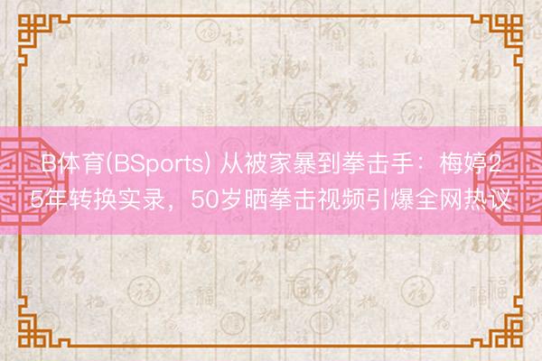 B体育(BSports) 从被家暴到拳击手：梅婷25年转换实录，50岁晒拳击视频引爆全网热议