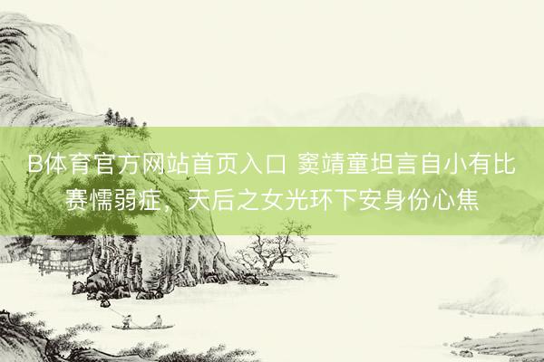 B体育官方网站首页入口 窦靖童坦言自小有比赛懦弱症，天后之女光环下安身份心焦