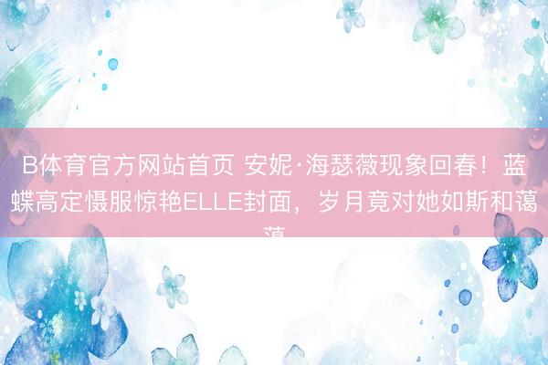 B体育官方网站首页 安妮·海瑟薇现象回春！蓝蝶高定慑服惊艳ELLE封面，岁月竟对她如斯和蔼