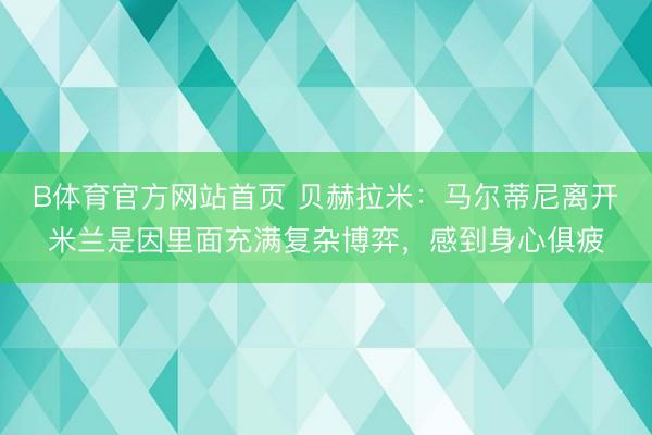 B体育官方网站首页 贝赫拉米：马尔蒂尼离开米兰是因里面充满复杂博弈，感到身心俱疲