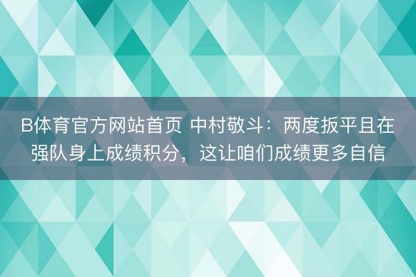 B体育官方网站首页 中村敬斗:两度扳平且在强队身上成绩积分,这让咱们成绩更多自信