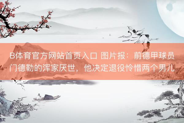 B体育官方网站首页入口 图片报：前德甲球员门德勒的浑家厌世，他决定退役怜惜两个男儿