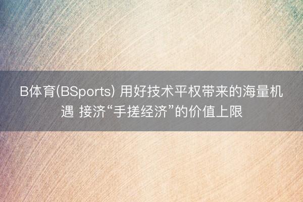 B体育(BSports) 用好技术平权带来的海量机遇 接济“手搓经济”的价值上限