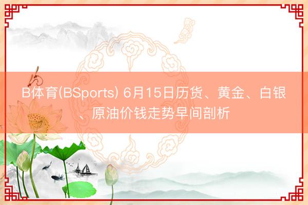 B体育(BSports) 6月15日历货、黄金、白银、原油价钱走势早间剖析