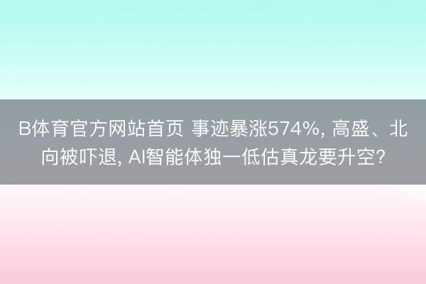 B体育官方网站首页 事迹暴涨574%， 高盛、北向被吓退， AI智能体独一低估真龙要升空?