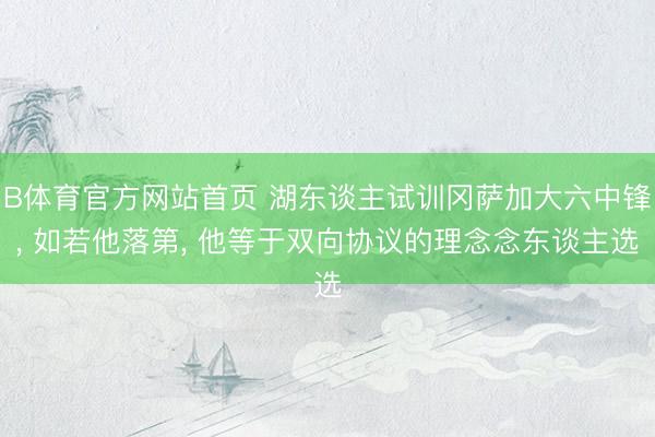 B体育官方网站首页 湖东谈主试训冈萨加大六中锋， 如若他落第， 他等于双向协议的理念念东谈主选
