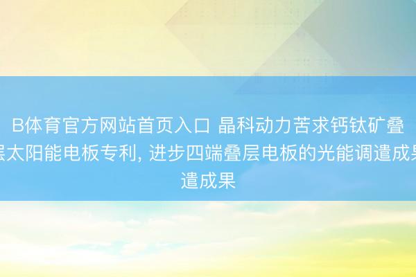 B体育官方网站首页入口 晶科动力苦求钙钛矿叠层太阳能电板专利， 进步四端叠层电板的光能调遣成果