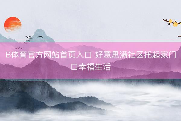 B体育官方网站首页入口 好意思满社区托起家门口幸福生活
