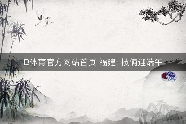 B体育官方网站首页 福建: 技俩迎端午