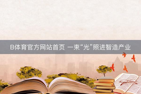 B体育官方网站首页 一束“光”照进智造产业