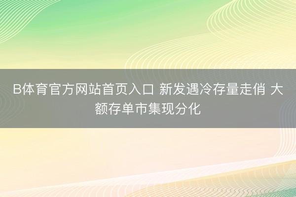 B体育官方网站首页入口 新发遇冷存量走俏 大额存单市集现分化