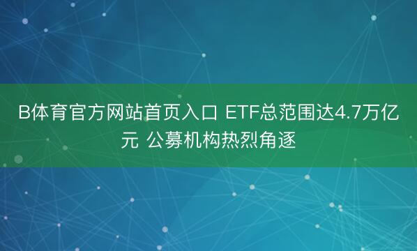 B体育官方网站首页入口 ETF总范围达4.7万亿元 公募机构热烈角逐