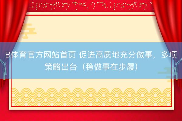 B体育官方网站首页 促进高质地充分做事，多项策略出台（稳做事在步履）