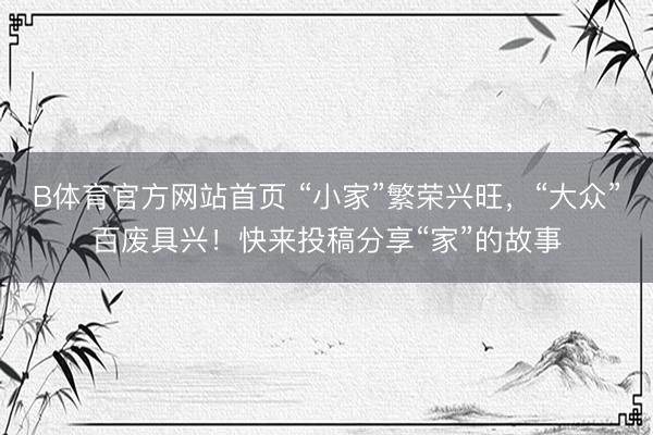 B体育官方网站首页 “小家”繁荣兴旺，“大众”百废具兴！快来投稿分享“家”的故事