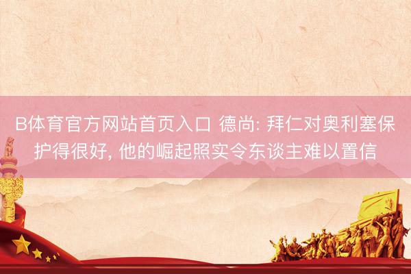 B体育官方网站首页入口 德尚: 拜仁对奥利塞保护得很好， 他的崛起照实令东谈主难以置信