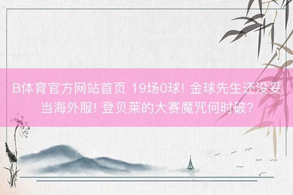 B体育官方网站首页 19场0球! 金球先生还没妥当海外服! 登贝莱的大赛魔咒何时破?