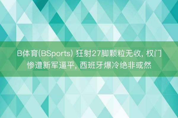 B体育(BSports) 狂射27脚颗粒无收， 权门惨遭新军逼平， 西班牙爆冷绝非或然