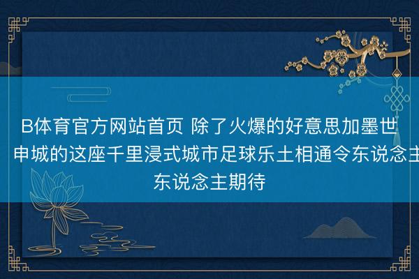 B体育官方网站首页 除了火爆的好意思加墨世界杯，申城的这座千里浸式城市足球乐土相通令东说念主期待