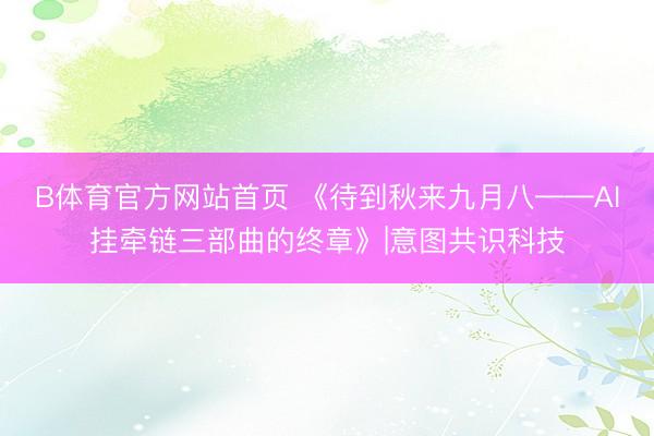 B体育官方网站首页 《待到秋来九月八——AI挂牵链三部曲的终章》|意图共识科技