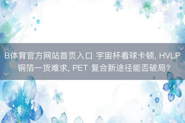 B体育官方网站首页入口 宇宙杯看球卡顿， HVLP 铜箔一货难求， PET 复合新途径能否破局?